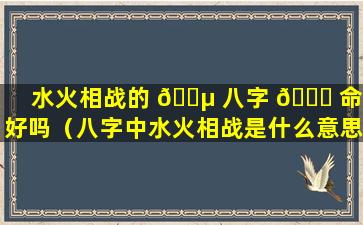 水火相战的 🐵 八字 🐛 命不好吗（八字中水火相战是什么意思）